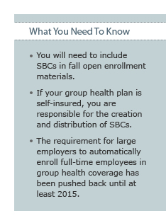 What You Need To Know: You will need to include SBCs in fall open enrollment materials. If your group health plan is self-insured, you are responsible for the creation and distribution of SBCs. The requirement for large employers to automatically enroll full-time employees in group health coverage has been pushed back until at least 2015.